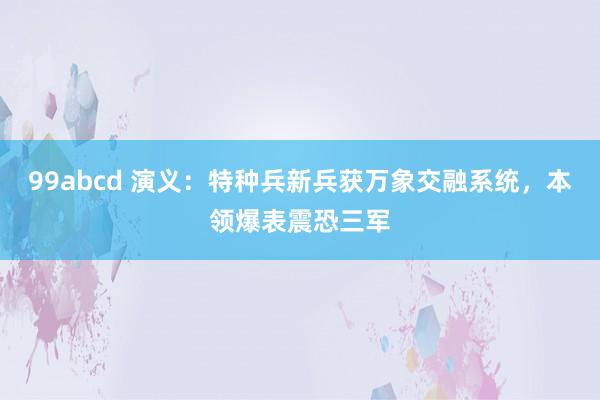 99abcd 演义：特种兵新兵获万象交融系统，本领爆表震恐三军