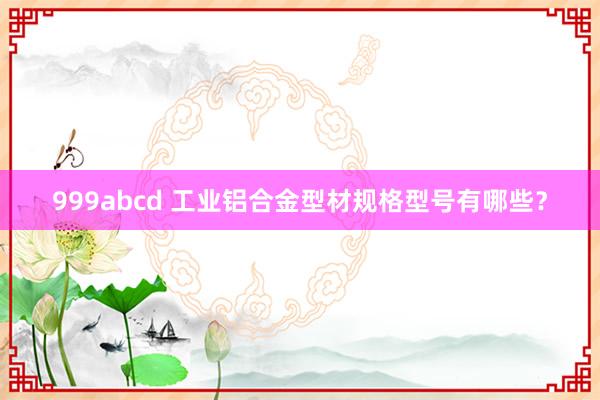 999abcd 工业铝合金型材规格型号有哪些？