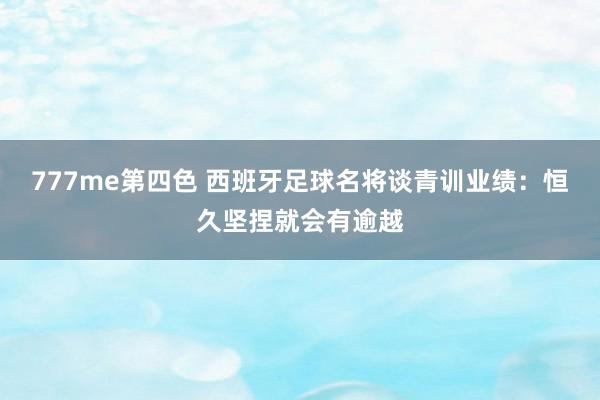 777me第四色 西班牙足球名将谈青训业绩：恒久坚捏就会有逾越