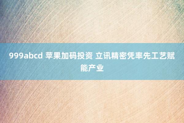 999abcd 苹果加码投资 立讯精密凭率先工艺赋能产业