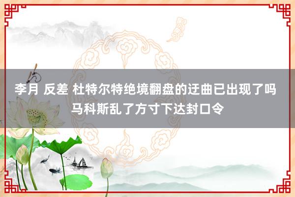 李月 反差 杜特尔特绝境翻盘的迂曲已出现了吗 马科斯乱了方寸下达封口令