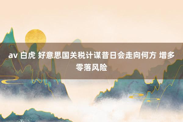 av 白虎 好意思国关税计谋昔日会走向何方 增多零落风险