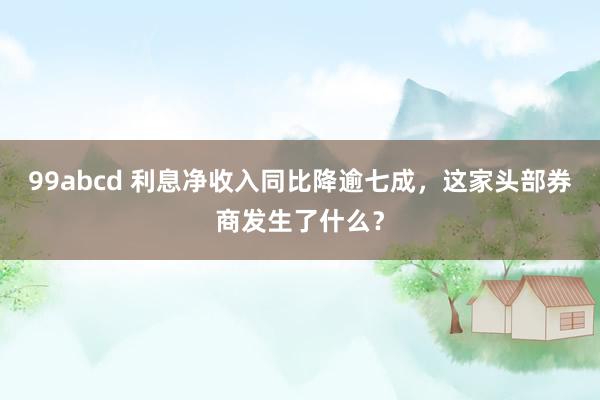 99abcd 利息净收入同比降逾七成，这家头部券商发生了什么？