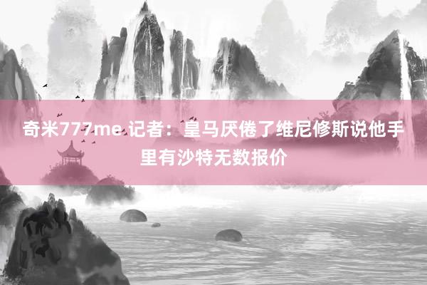 奇米777me 记者：皇马厌倦了维尼修斯说他手里有沙特无数报价