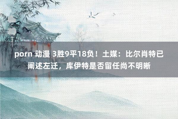 porn 动漫 3胜9平18负！土媒：比尔肖特已阐述左迁，库伊特是否留任尚不明晰