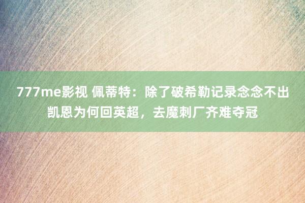 777me影视 佩蒂特：除了破希勒记录念念不出凯恩为何回英超，去魔刺厂齐难夺冠