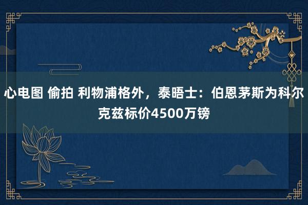 心电图 偷拍 利物浦格外，泰晤士：伯恩茅斯为科尔克兹标价4500万镑