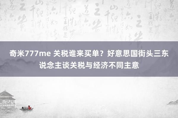 奇米777me 关税谁来买单？好意思国街头三东说念主谈关税与经济不同主意