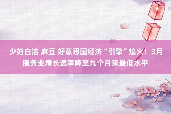 少妇白洁 麻豆 好意思国经济“引擎”熄火！3月服务业增长速率降至九个月来最低水平
