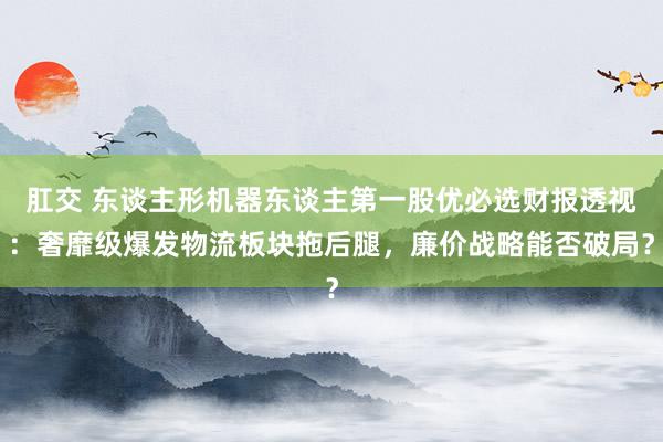 肛交 东谈主形机器东谈主第一股优必选财报透视：奢靡级爆发物流板块拖后腿，廉价战略能否破局？