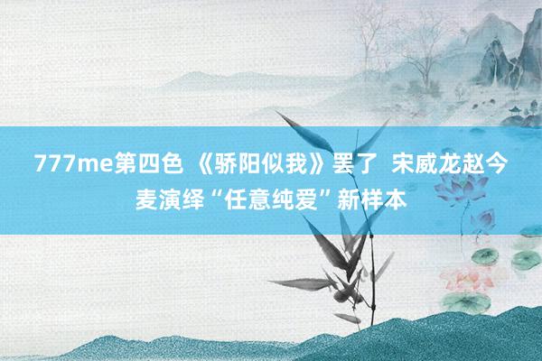 777me第四色 《骄阳似我》罢了  宋威龙赵今麦演绎“任意纯爱”新样本