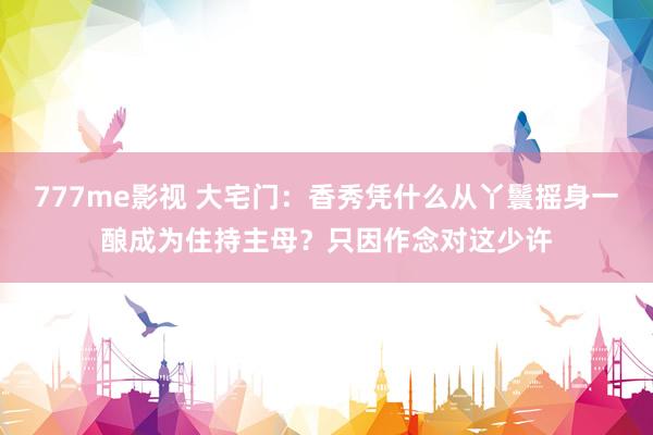 777me影视 大宅门：香秀凭什么从丫鬟摇身一酿成为住持主母？只因作念对这少许