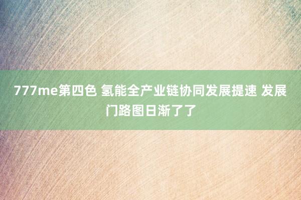 777me第四色 氢能全产业链协同发展提速 发展门路图日渐了了
