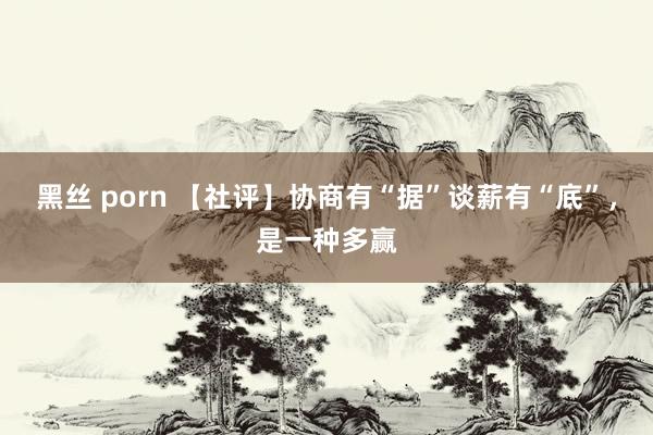 黑丝 porn 【社评】协商有“据”谈薪有“底”，是一种多赢