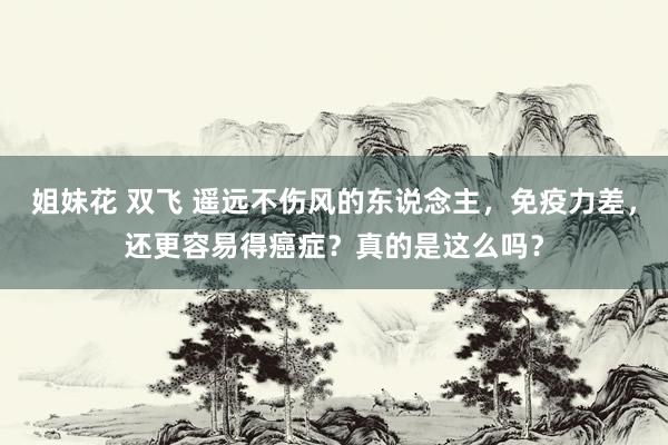 姐妹花 双飞 遥远不伤风的东说念主，免疫力差，还更容易得癌症？真的是这么吗？