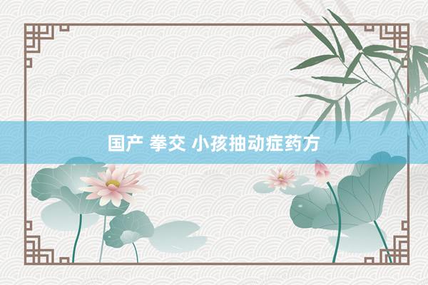 国产 拳交 小孩抽动症药方
