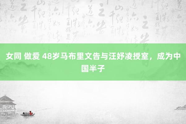 女同 做爱 48岁马布里文告与汪妤凌授室，成为中国半子