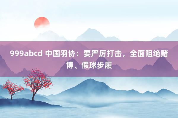999abcd 中国羽协：要严厉打击，全面阻绝赌博、假球步履