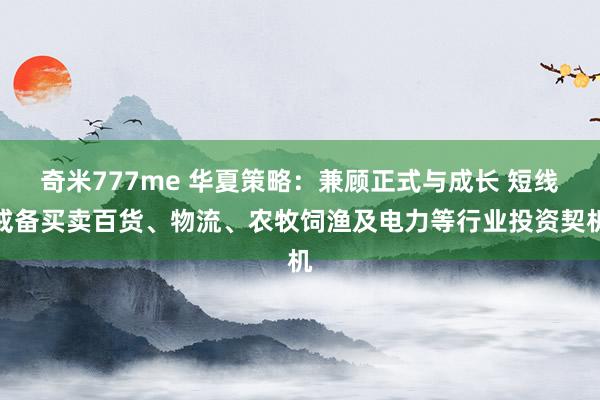 奇米777me 华夏策略：兼顾正式与成长 短线戒备买卖百货、物流、农牧饲渔及电力等行业投资契机
