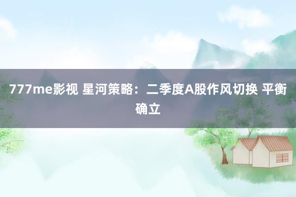777me影视 星河策略：二季度A股作风切换 平衡确立