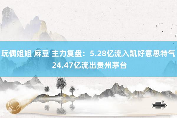 玩偶姐姐 麻豆 主力复盘：5.28亿流入凯好意思特气 24.47亿流出贵州茅台