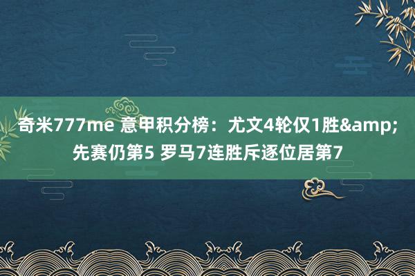 奇米777me 意甲积分榜：尤文4轮仅1胜&先赛仍第5 罗马7连胜斥逐位居第7