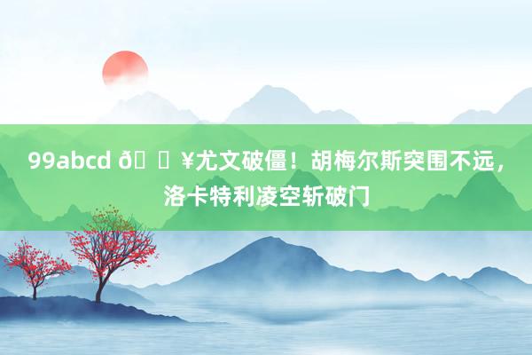 99abcd 🔥尤文破僵！胡梅尔斯突围不远，洛卡特利凌空斩破门