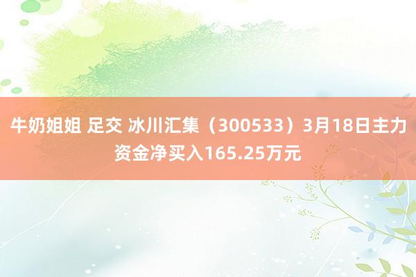 牛奶姐姐 足交 冰川汇集（300533）3月18日主力资金净买入165.25万元