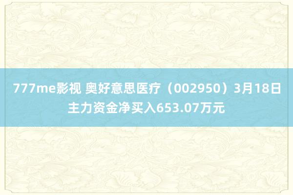 777me影视 奥好意思医疗（002950）3月18日主力资金净买入653.07万元