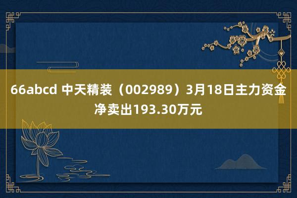 66abcd 中天精装（002989）3月18日主力资金净卖出193.30万元