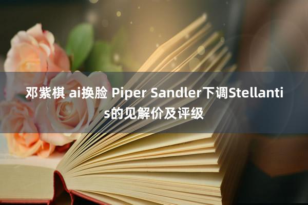 邓紫棋 ai换脸 Piper Sandler下调Stellantis的见解价及评级