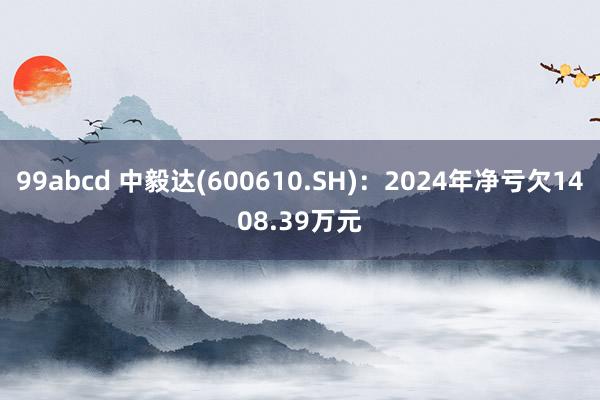 99abcd 中毅达(600610.SH)：2024年净亏欠1408.39万元