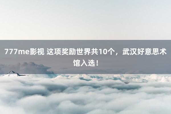 777me影视 这项奖励世界共10个，武汉好意思术馆入选！