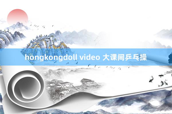 hongkongdoll video 大课间乒乓操