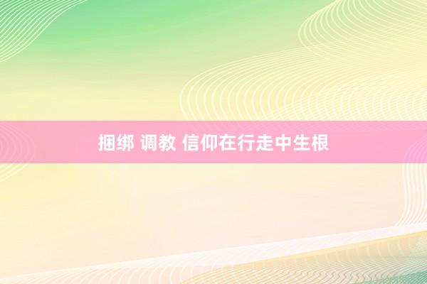 捆绑 调教 信仰在行走中生根