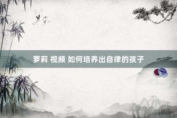 萝莉 视频 如何培养出自律的孩子