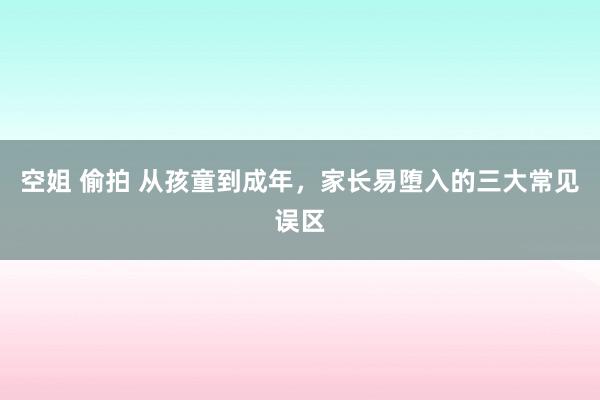 空姐 偷拍 从孩童到成年，家长易堕入的三大常见误区