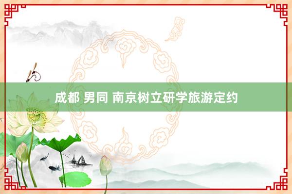 成都 男同 南京树立研学旅游定约