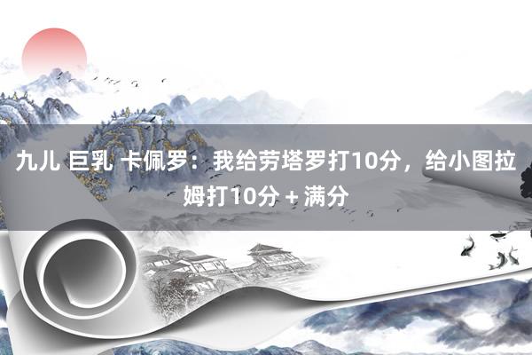 九儿 巨乳 卡佩罗：我给劳塔罗打10分，给小图拉姆打10分＋满分