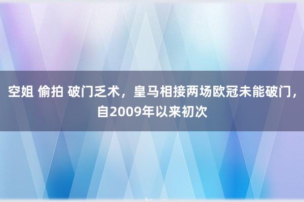 空姐 偷拍 破门乏术，皇马相接两场欧冠未能破门，自2009年以来初次