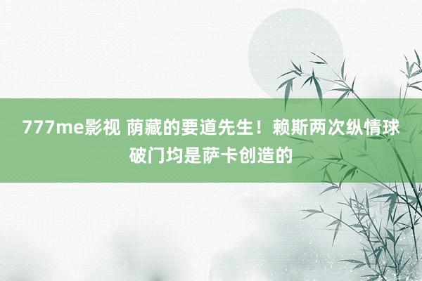 777me影视 荫藏的要道先生！赖斯两次纵情球破门均是萨卡创造的