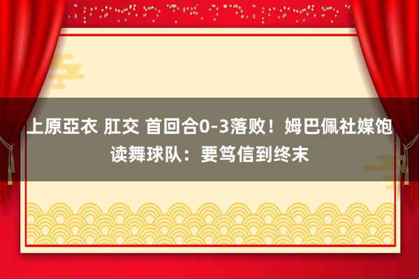 上原亞衣 肛交 首回合0-3落败！姆巴佩社媒饱读舞球队：要笃信到终末