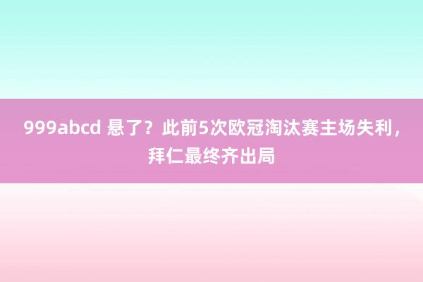 999abcd 悬了？此前5次欧冠淘汰赛主场失利，拜仁最终齐出局