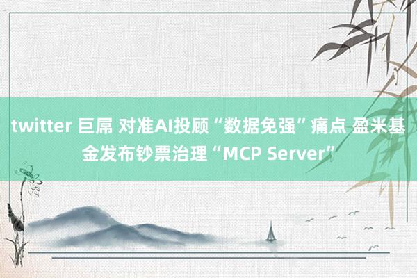 twitter 巨屌 对准AI投顾“数据免强”痛点 盈米基金发布钞票治理“MCP Server”