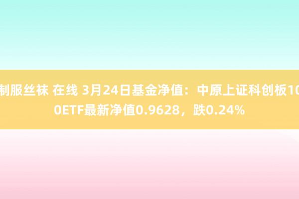 制服丝袜 在线 3月24日基金净值：中原上证科创板100ETF最新净值0.9628，跌0.24%