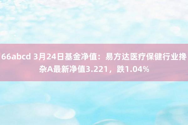 66abcd 3月24日基金净值：易方达医疗保健行业搀杂A最新净值3.221，跌1.04%