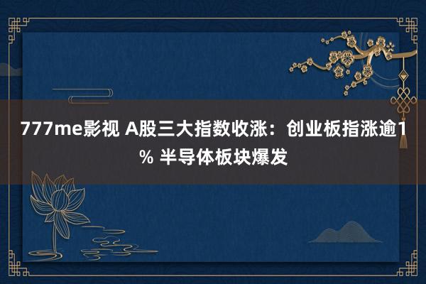 777me影视 A股三大指数收涨：创业板指涨逾1% 半导体板块爆发