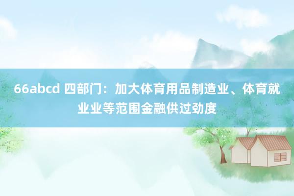 66abcd 四部门：加大体育用品制造业、体育就业业等范围金融供过劲度