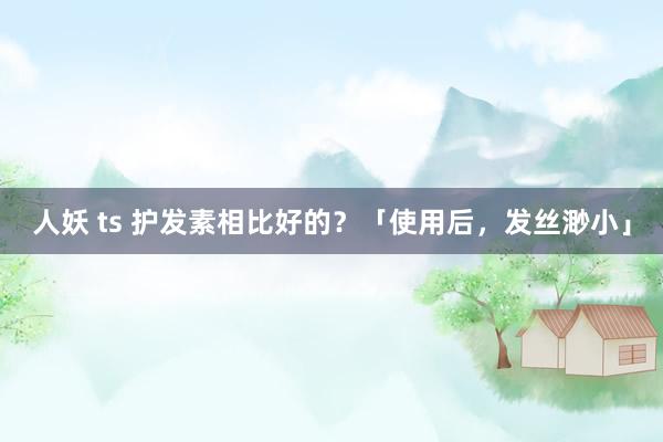 人妖 ts 护发素相比好的？「使用后，发丝渺小」