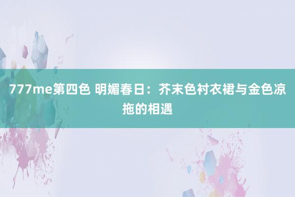 777me第四色 明媚春日：芥末色衬衣裙与金色凉拖的相遇